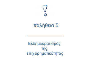 Εκδημοκρατισμός
της
επιχειρηματικότητας
#αλήθεια 5
 