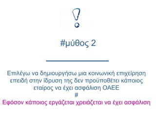 Επιλέγω να δημιουργήσω μια κοινωνική επιχείρηση
επειδή στην ίδρυση της δεν προϋποθέτει κάποιος
εταίρος να έχει ασφάλιση ΟΑΕΕ
#
Εφόσον κάποιος εργάζεται χρειάζεται να έχει ασφάλιση
#μύθος 2
 