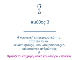 Η κοινωνική επιχειρηματικότητα
αποτείνεται σε
«ευαίσθητους», «κουλτουριάρηδες»&
«alternative» ανθρώπους
#
Χρειάζεται επιχειρηματική κουλτούρα - παιδεία
#μύθος 3
 