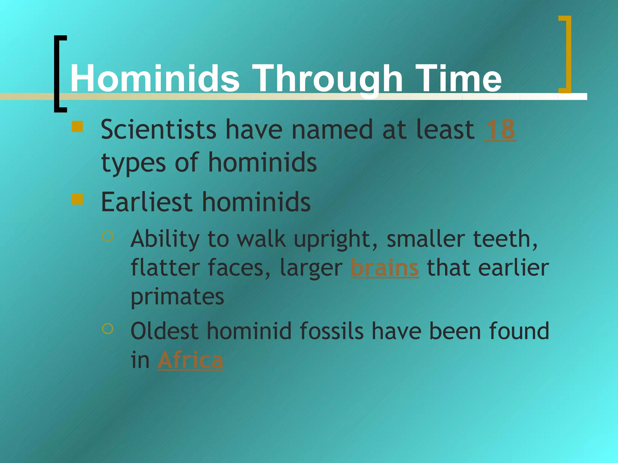 Hominids Through Time
   Scientists have named at least 18
    types of hominids
   Earliest hominids
       Ability to walk upright, smaller teeth,
        flatter faces, larger brains that earlier
        primates
       Oldest hominid fossils have been found
        in Africa
 