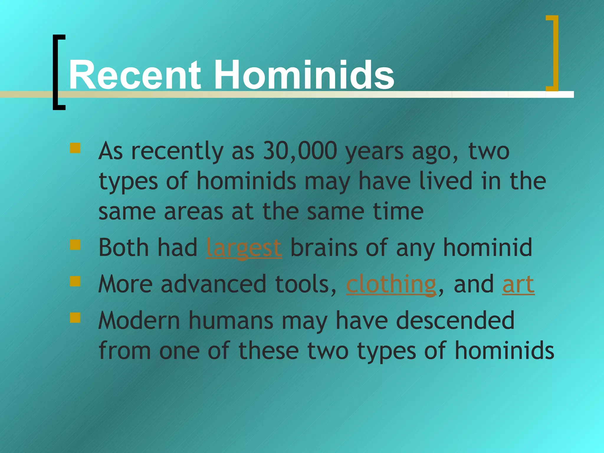 Recent Hominids
   As recently as 30,000 years ago, two
    types of hominids may have lived in the
    same areas at the same time
   Both had largest brains of any hominid
   More advanced tools, clothing, and art
   Modern humans may have descended
    from one of these two types of hominids
 