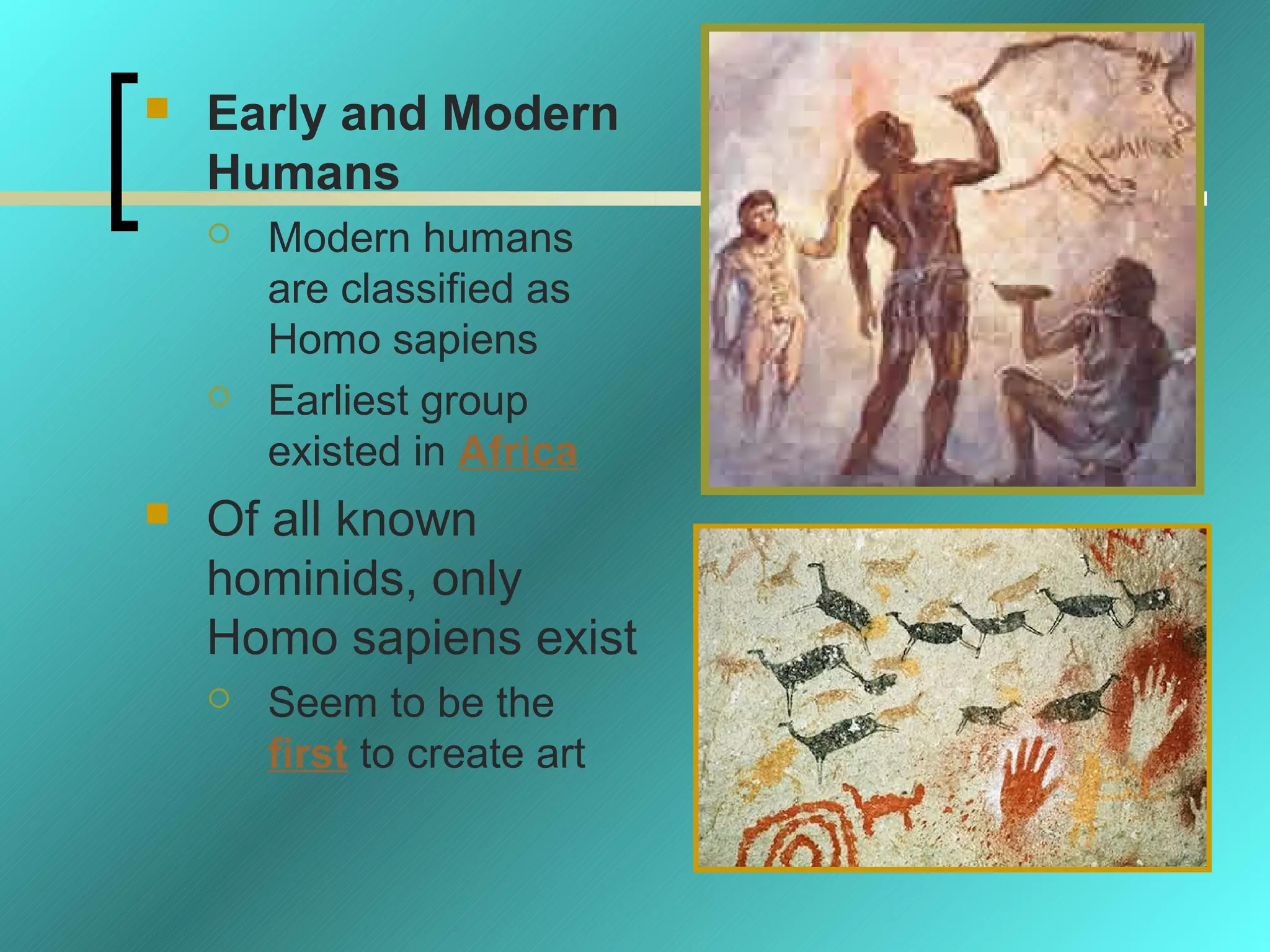    Early and Modern
    Humans
       Modern humans
        are classified as
        Homo sapiens
       Earliest group
        existed in Africa
   Of all known
    hominids, only
    Homo sapiens exist
       Seem to be the
        first to create art
 