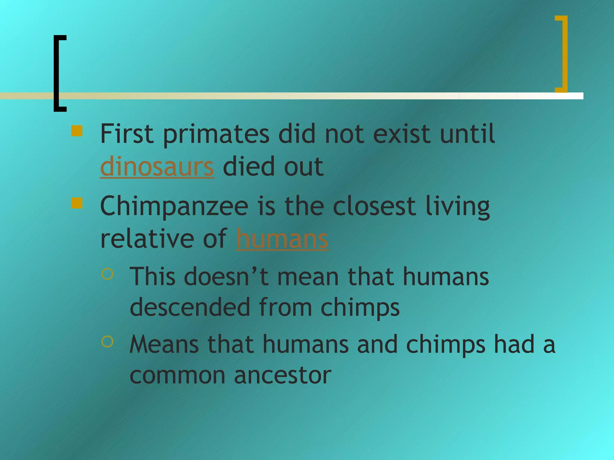    First primates did not exist until
    dinosaurs died out
   Chimpanzee is the closest living
    relative of humans
       This doesn’t mean that humans
        descended from chimps
       Means that humans and chimps had a
        common ancestor
 