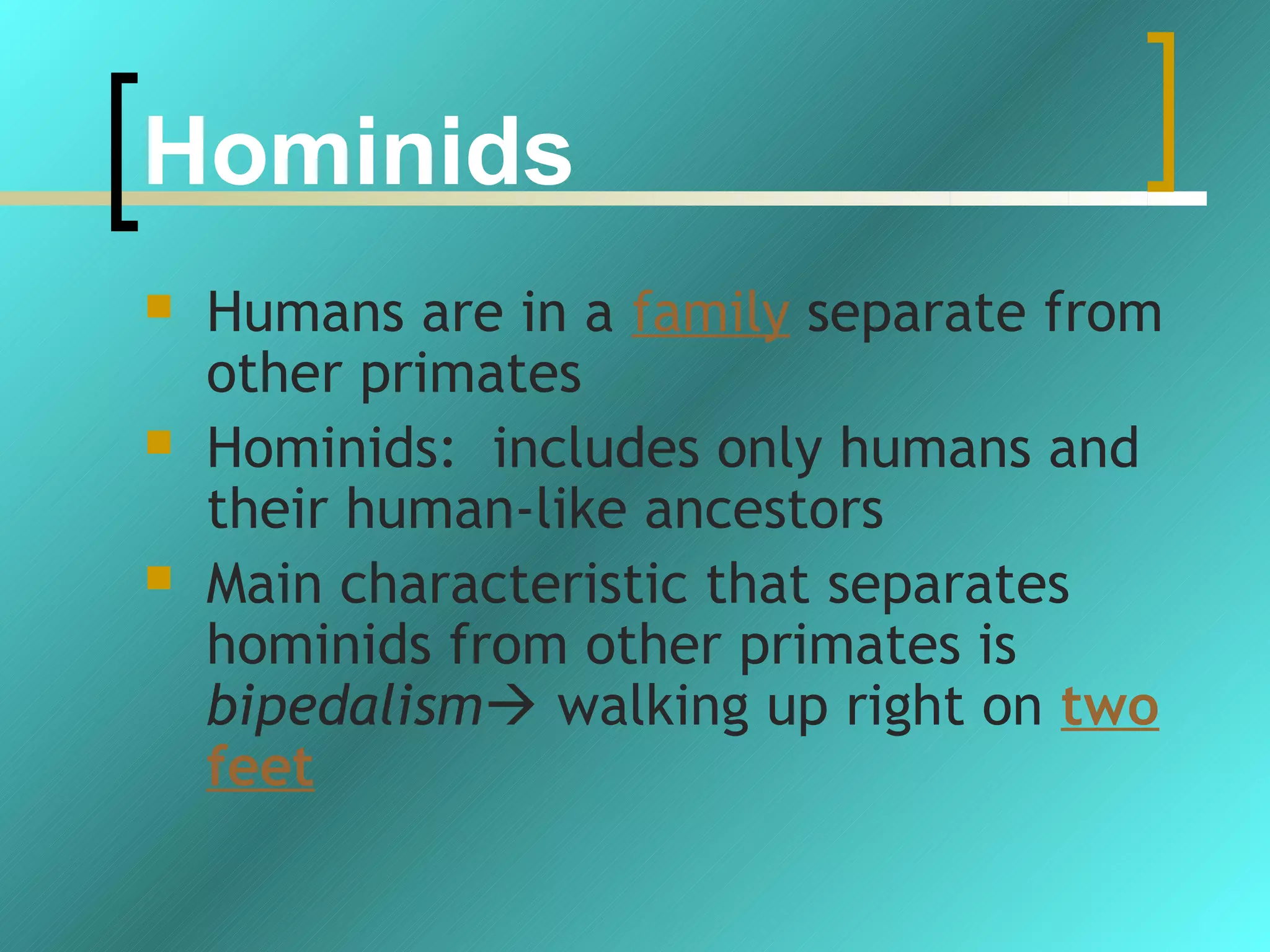 Hominids
   Humans are in a family separate from
    other primates
   Hominids: includes only humans and
    their human-like ancestors
   Main characteristic that separates
    hominids from other primates is
    bipedalism walking up right on two
    feet
 