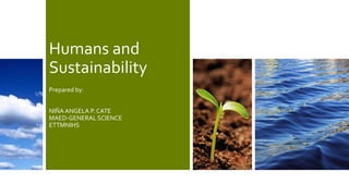 Humans and
Sustainability
Prepared by:
NIÑA ANGELA P. CATE
MAED-GENERAL SCIENCE
ETTMNIHS
 