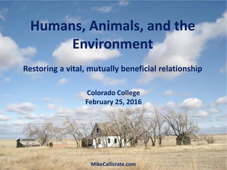 Colorado College
February 25, 2016
MikeCallicrate.com
Humans, Animals, and the
Environment
Restoring a vital, mutually beneficial relationship
 