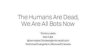 The Humans Are Dead,
We Are All Bots Now
Tommy Lewis
Not A Bot
@tommylee | tholewis@microsoft.com
Technical Evangelism | Microsoft Canada
 