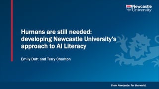 From Newcastle. For the world.
Humans are still needed:
developing Newcastle University’s
approach to AI Literacy
Emily Dott and Terry Charlton
 