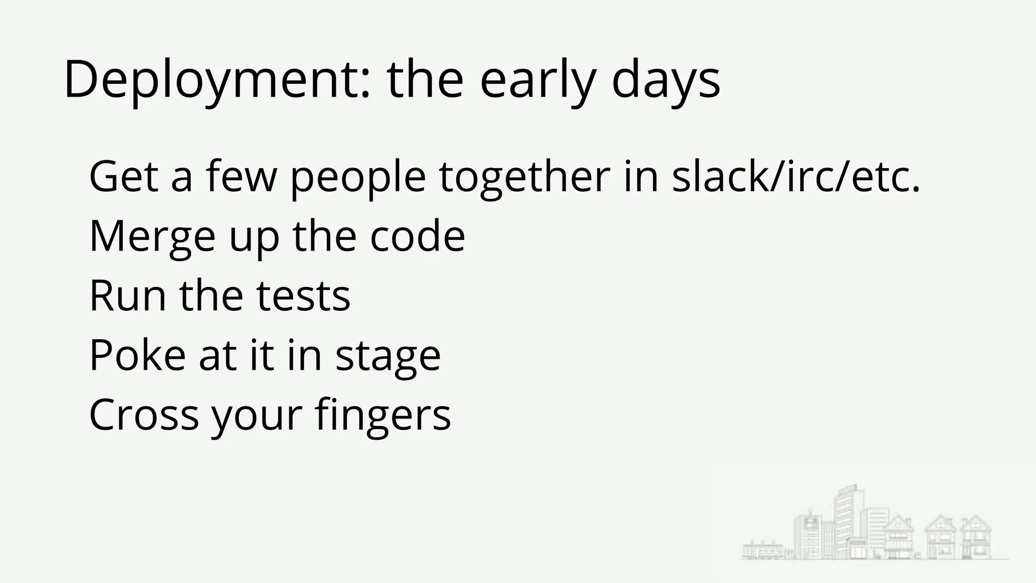 Deployment: the early days
Get a few people together in slack/irc/etc.
Merge up the code
Run the tests
Poke at it in stage
Cross your fingers
 