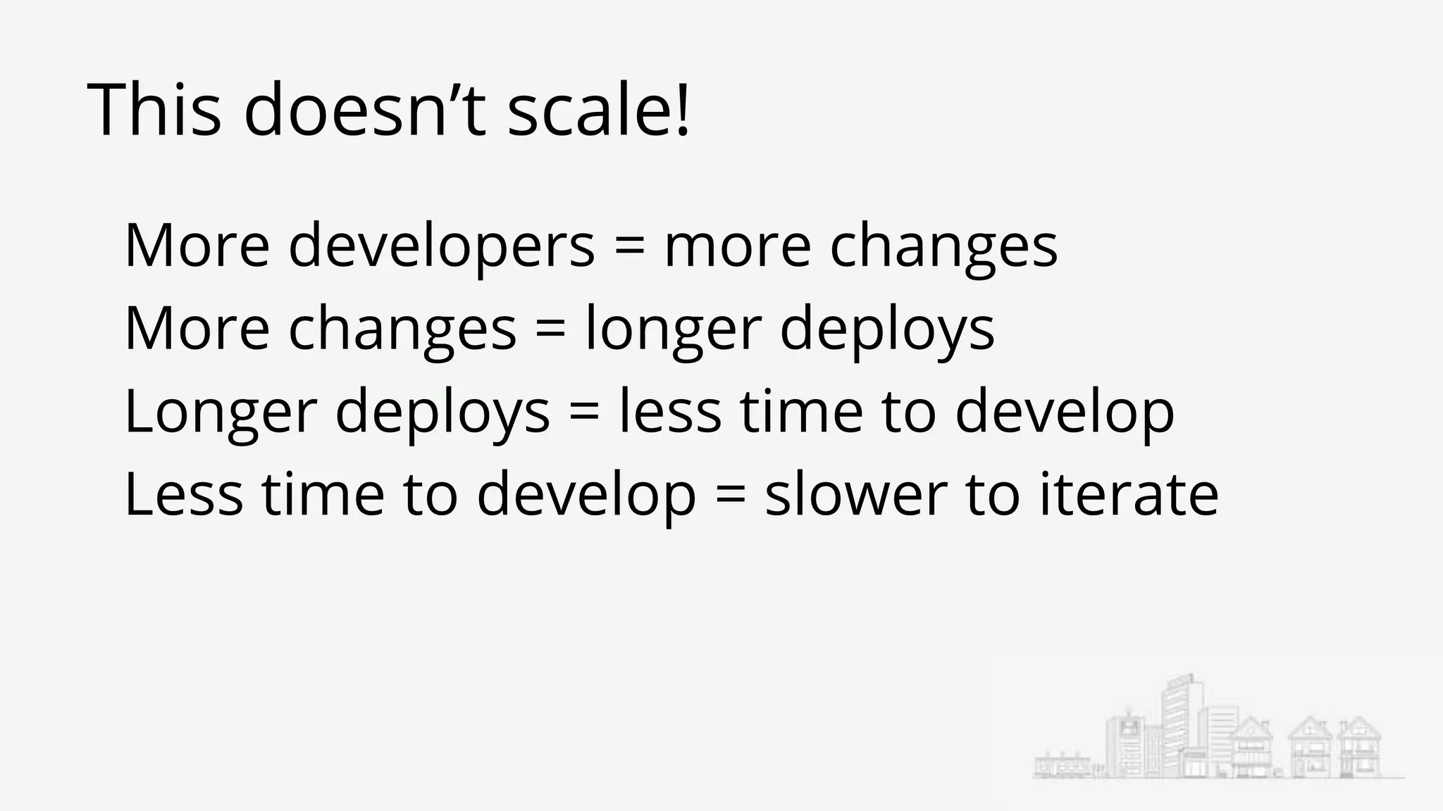 This doesn’t scale!
More developers = more changes
More changes = longer deploys
Longer deploys = less time to develop
Less time to develop = slower to iterate
 