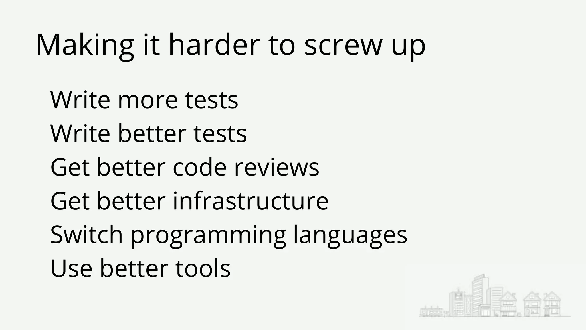 Making it harder to screw up
Write more tests
Write better tests
Get better code reviews
Get better infrastructure
Switch programming languages
Use better tools
 
