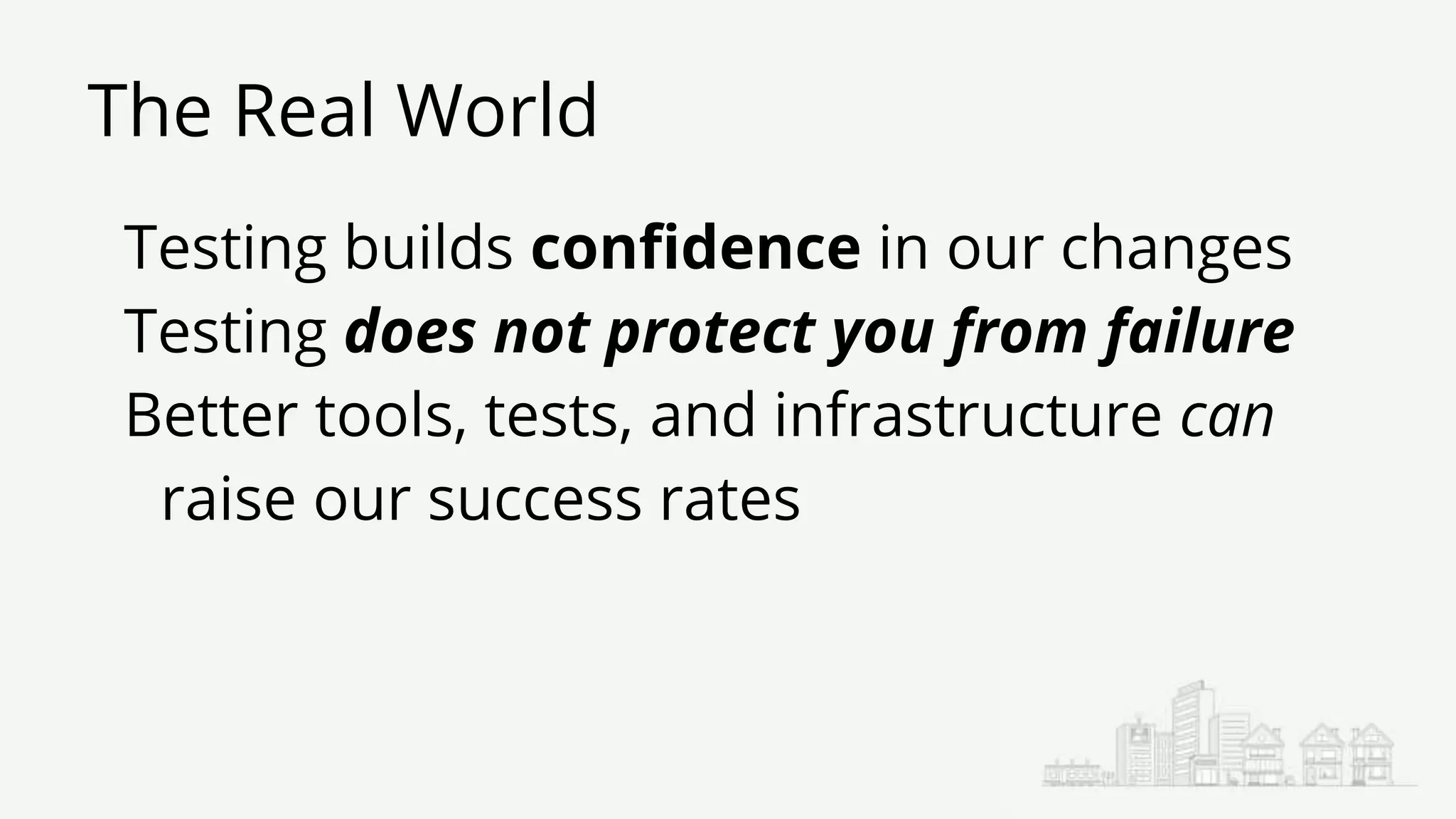 The Real World
Testing builds confidence in our changes
Testing does not protect you from failure
Better tools, tests, and infrastructure can
raise our success rates
 