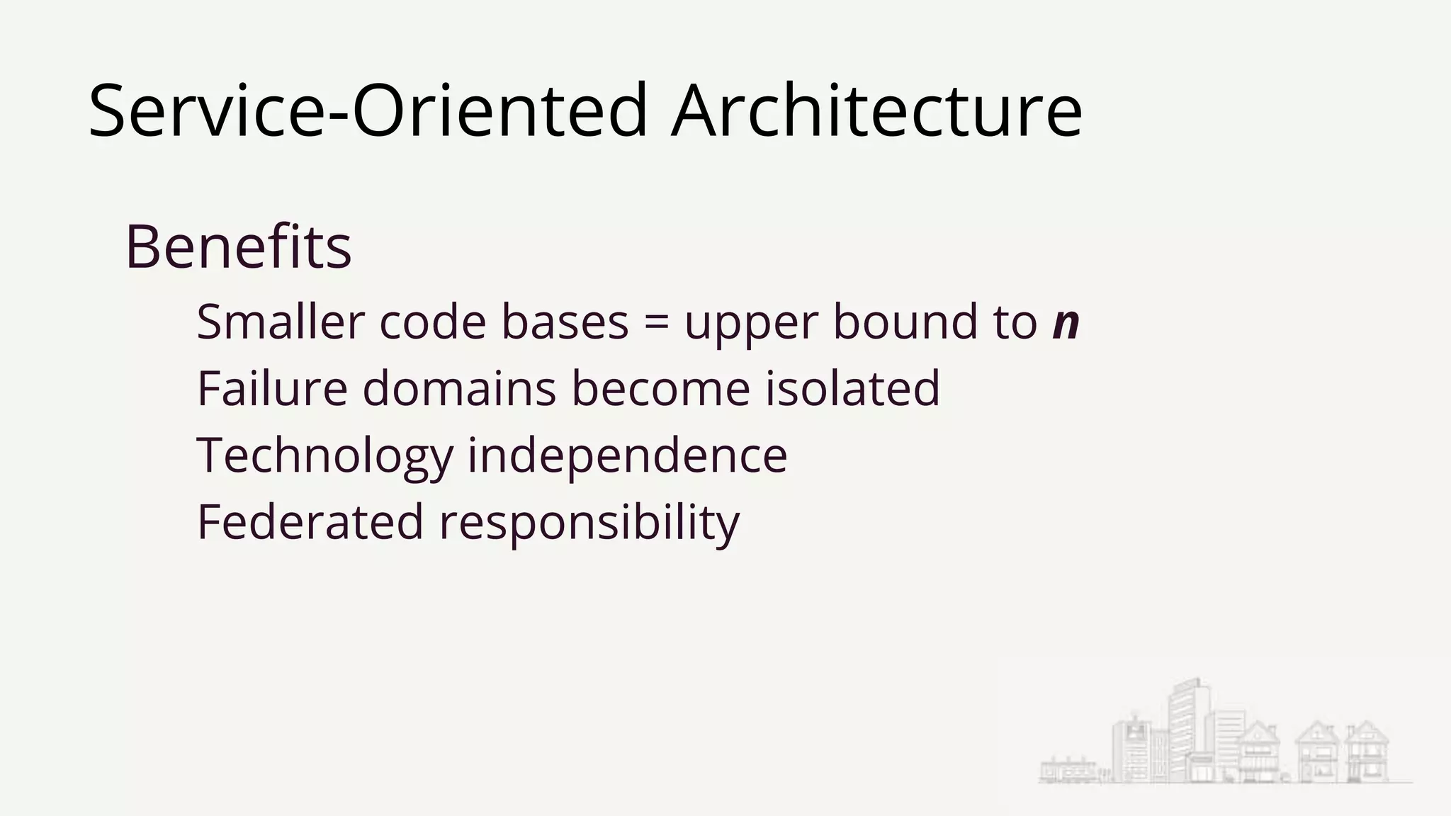 Service-Oriented Architecture
Benefits
Smaller code bases = upper bound to n
Failure domains become isolated
Technology independence
Federated responsibility
 