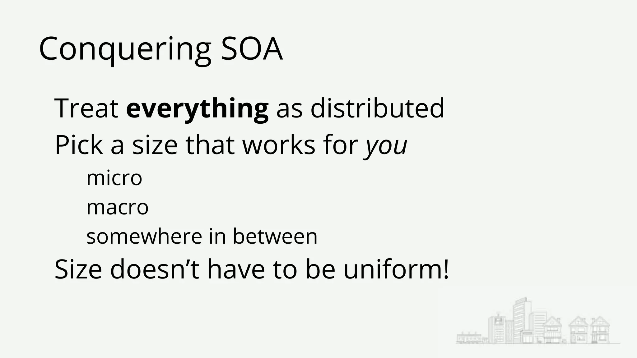 Conquering SOA
Treat everything as distributed
Pick a size that works for you
micro
macro
somewhere in between
Size doesn’t have to be uniform!
 