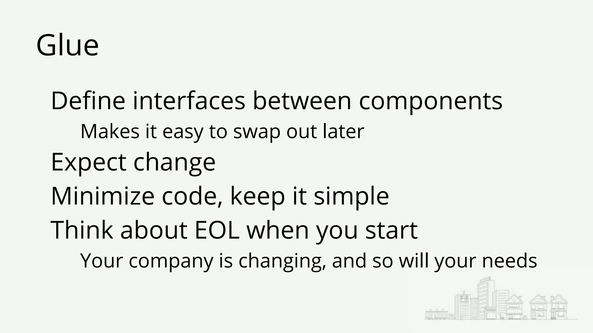 Glue
Define interfaces between components
Makes it easy to swap out later
Expect change
Minimize code, keep it simple
Think about EOL when you start
Your company is changing, and so will your needs
 