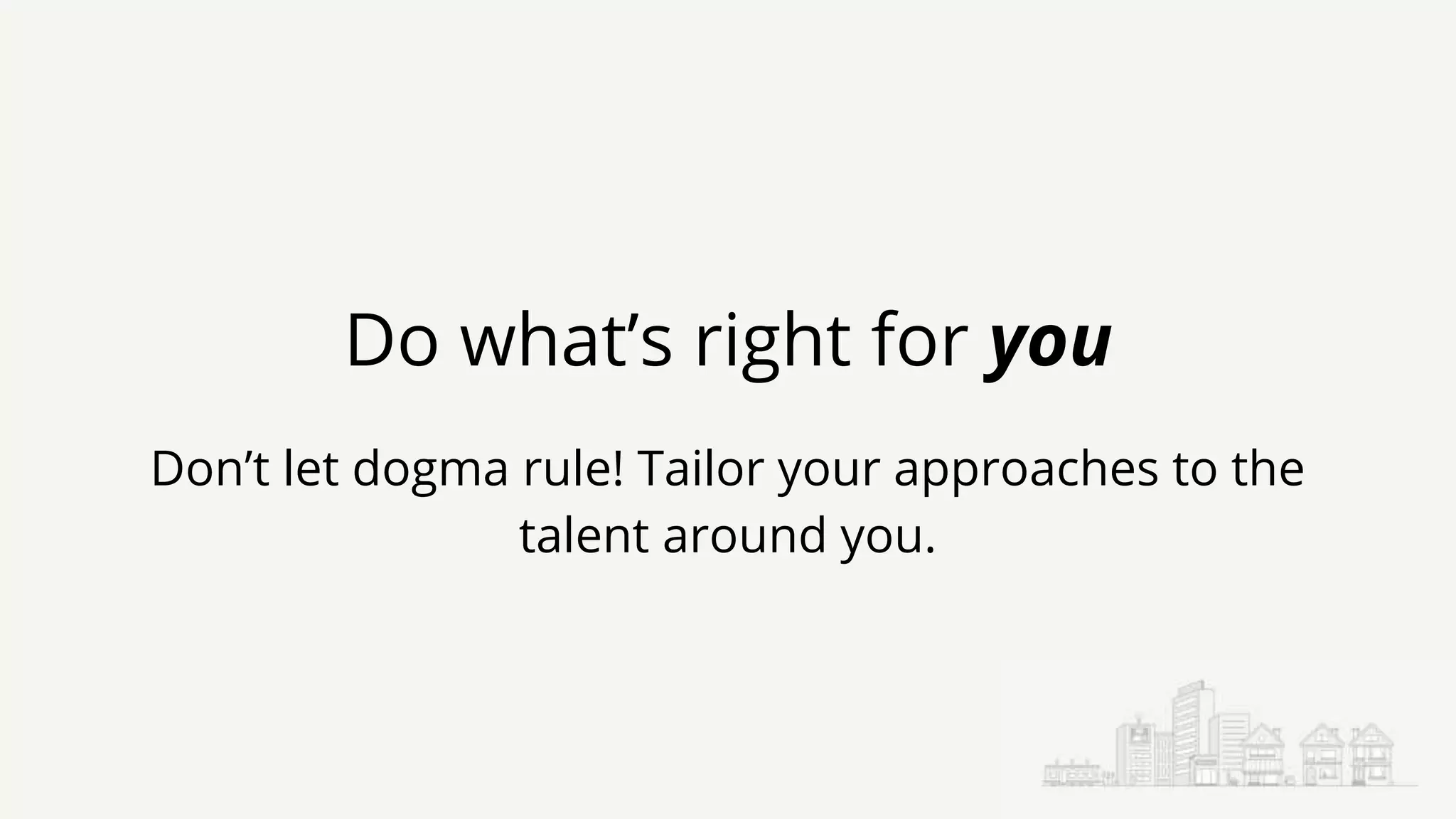 Do what’s right for you
Don’t let dogma rule! Tailor your approaches to the
talent around you.
 