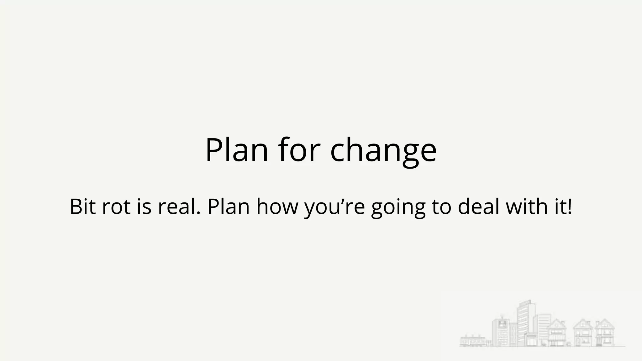 Plan for change
Bit rot is real. Plan how you’re going to deal with it!
 