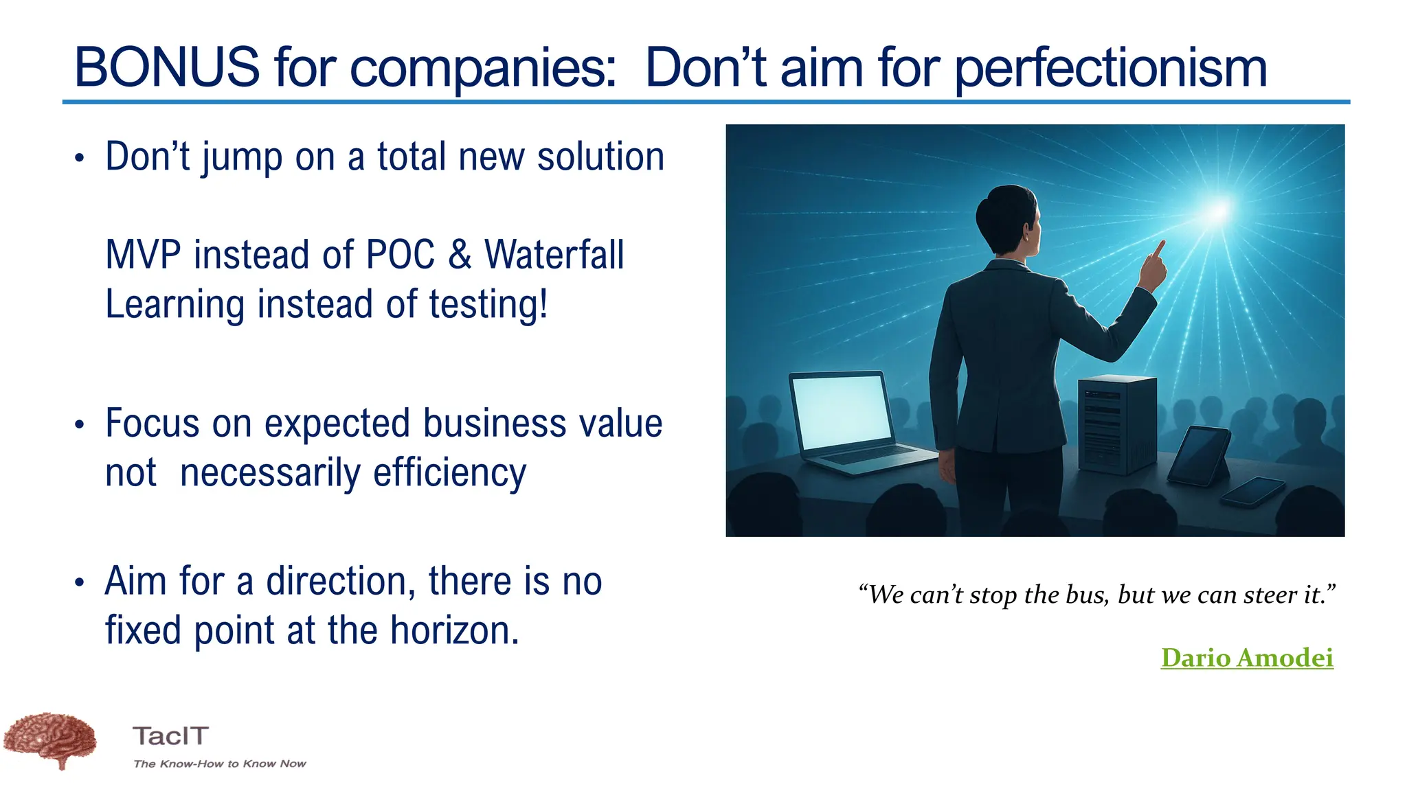 BONUS for companies: Don’t aim for perfectionism
• Don’t jump on a total new solution
MVP instead of POC & Waterfall
Learning instead of testing!
• Focus on expected business value
not necessarily efficiency
• Aim for a direction, there is no
fixed point at the horizon.
“We can’t stop the bus, but we can steer it.”
Dario Amodei
 