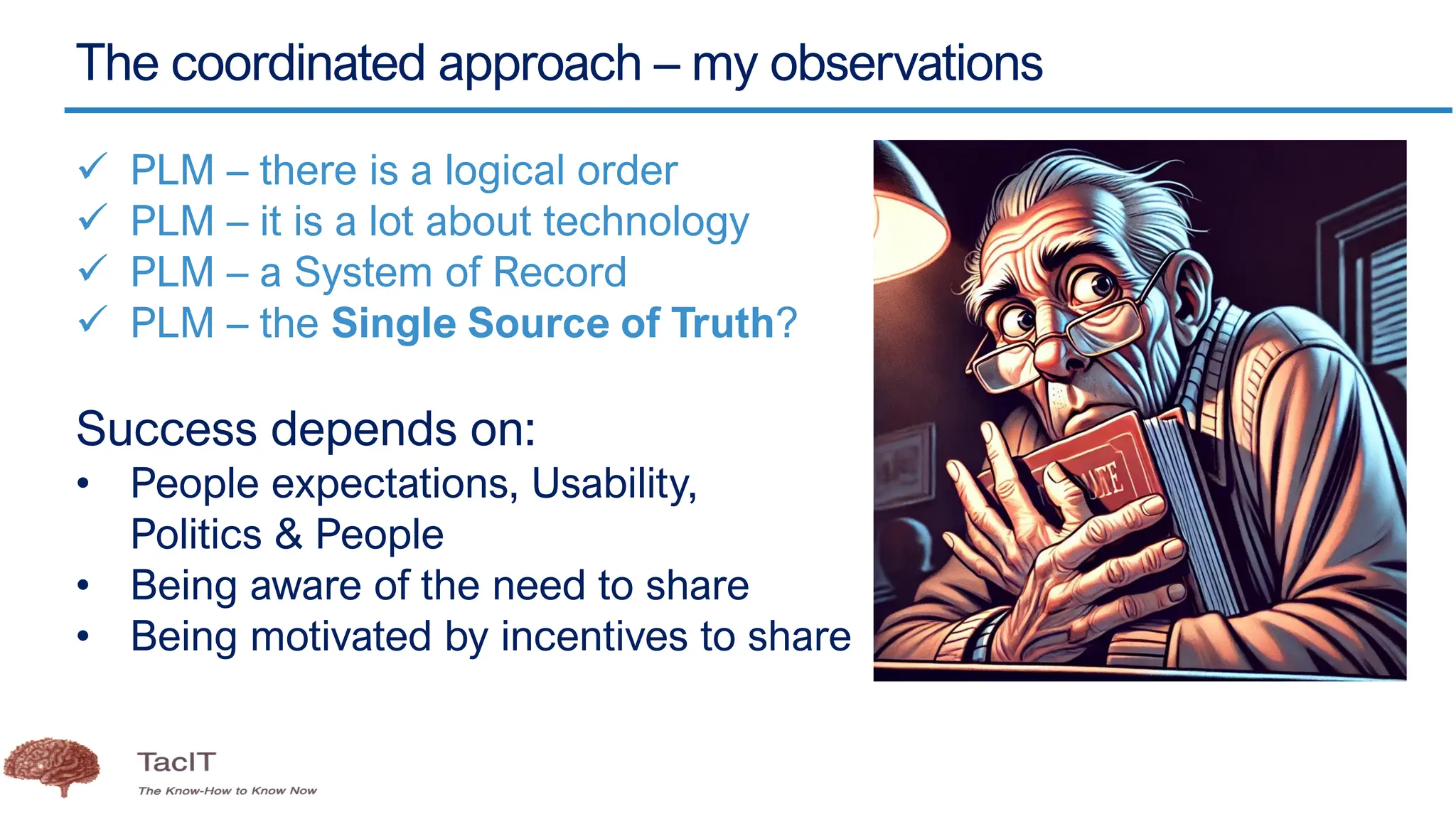 The coordinated approach – my observations
✓ PLM – there is a logical order
✓ PLM – it is a lot about technology
✓ PLM – a System of Record
✓ PLM – the Single Source of Truth?
Success depends on:
• People expectations, Usability,
Politics & People
• Being aware of the need to share
• Being motivated by incentives to share
 