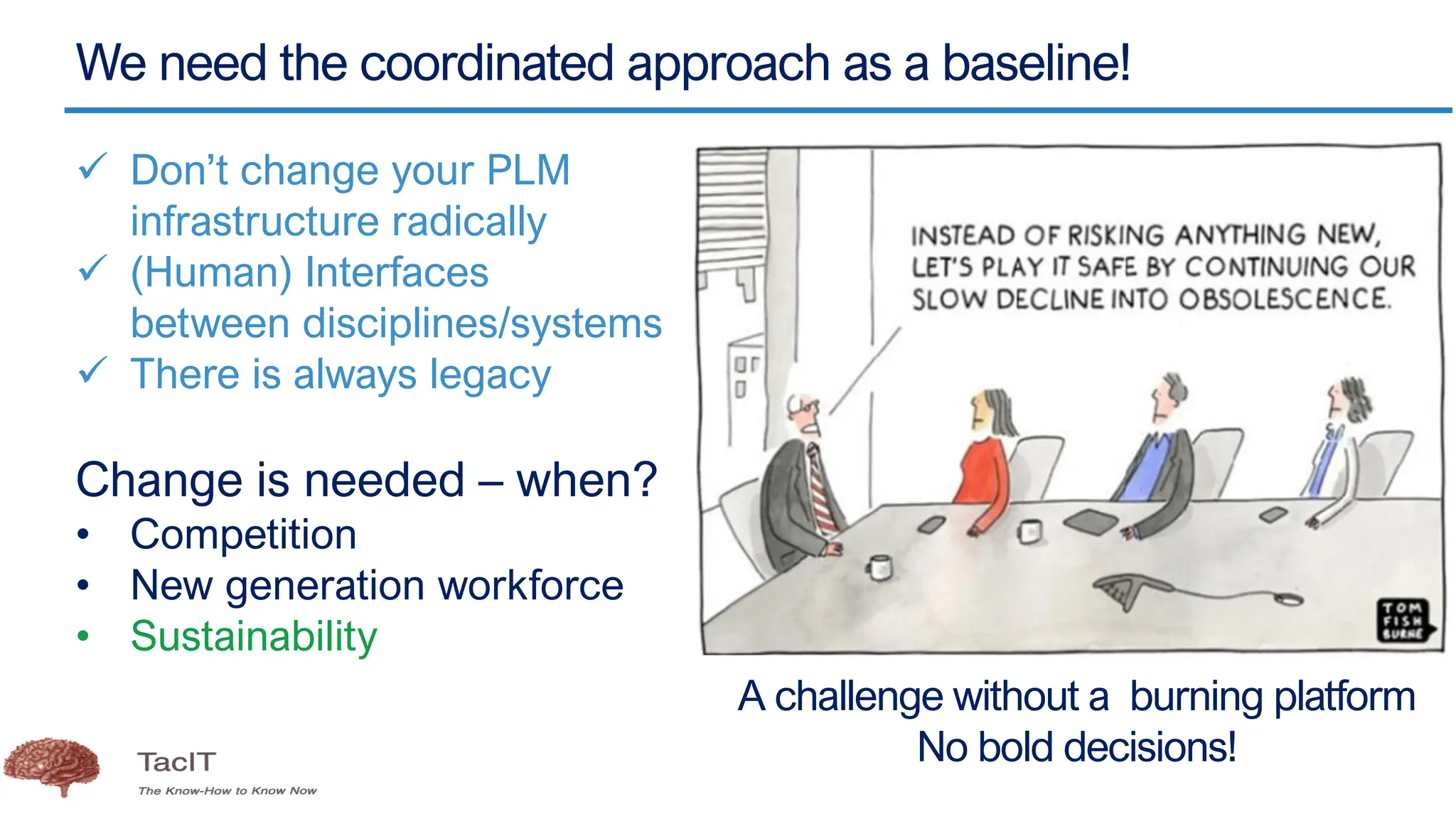 We need the coordinated approach as a baseline!
✓ Don’t change your PLM
infrastructure radically
✓ (Human) Interfaces
between disciplines/systems
✓ There is always legacy
Change is needed – when?
• Competition
• New generation workforce
• Sustainability
A challenge without a burning platform
No bold decisions!
 