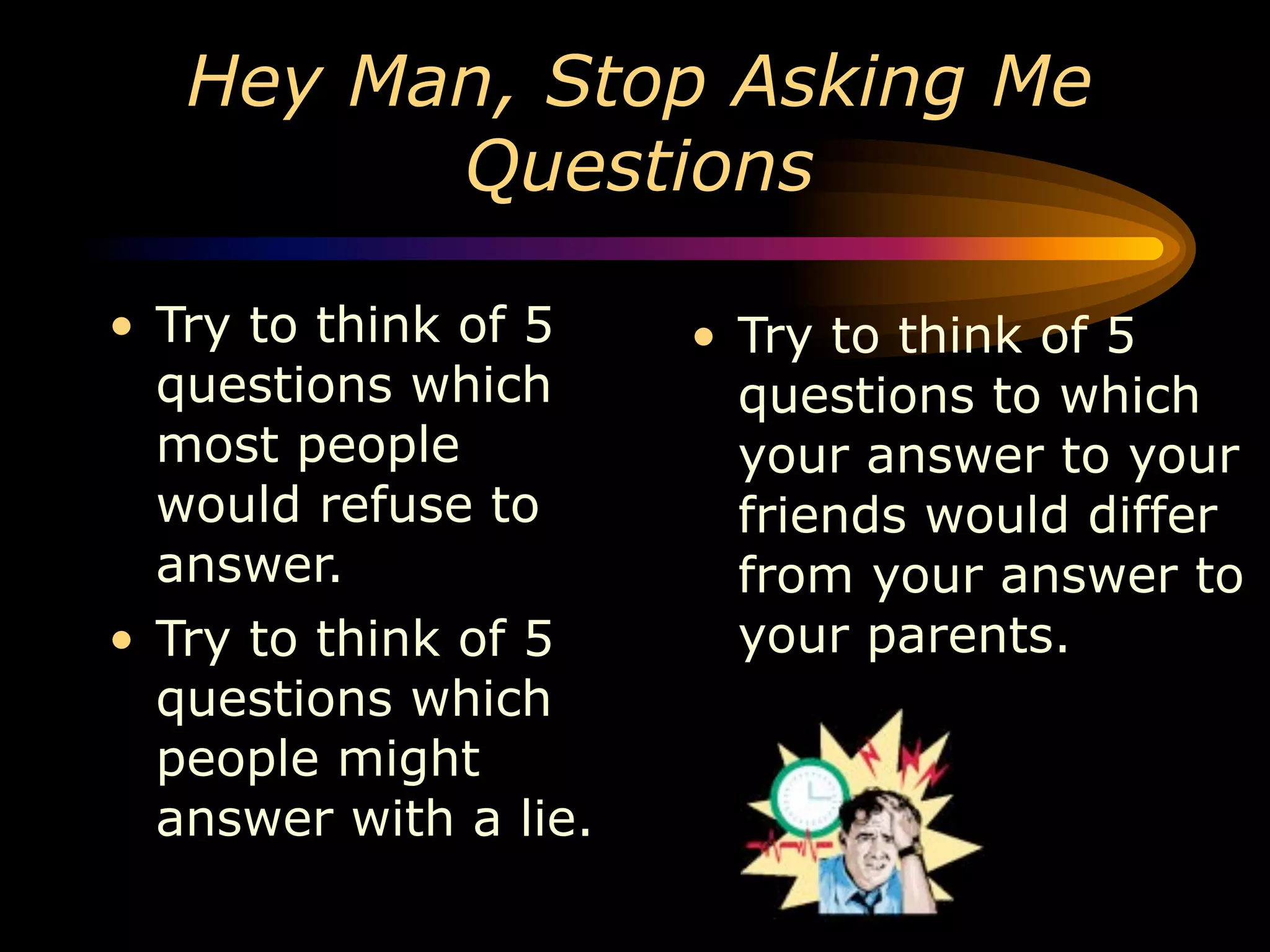 Hey Man, Stop Asking Me
         Questions

• Try to think of 5    • Try to think of 5
  questions which        questions to which
  most people            your answer to your
  would refuse to        friends would differ
  answer.                from your answer to
• Try to think of 5      your parents.
  questions which
  people might
  answer with a lie.
 