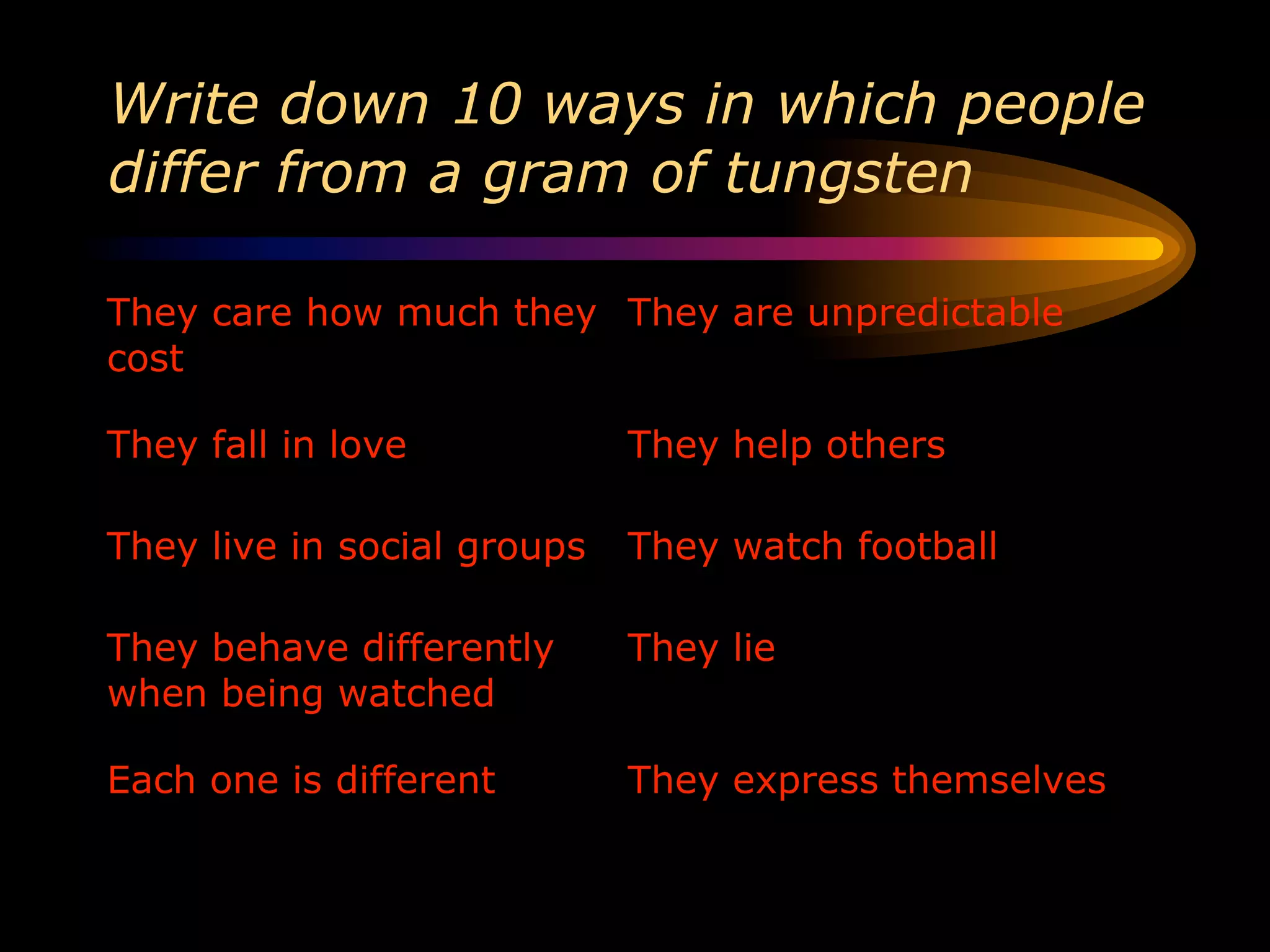 Write down 10 ways in which people
differ from a gram of tungsten
 