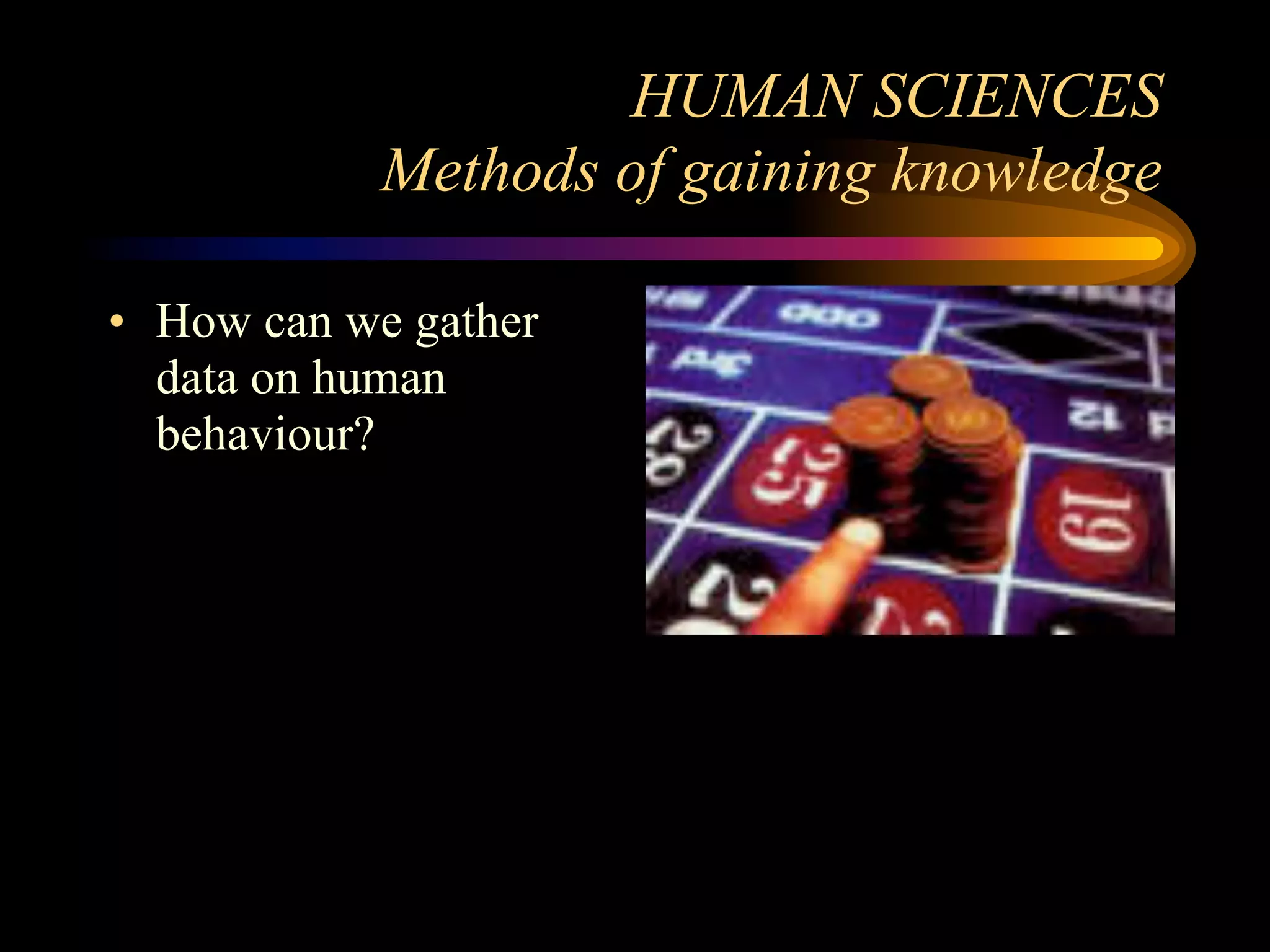 HUMAN SCIENCES
            Methods of gaining knowledge

• How can we gather
  data on human
  behaviour?
 