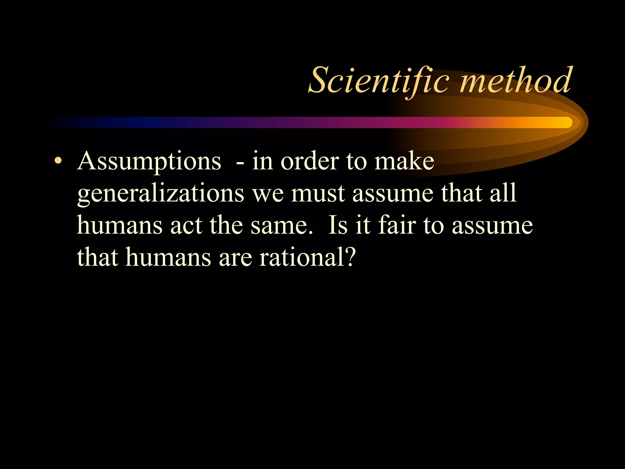 Scientific method

• Assumptions - in order to make
  generalizations we must assume that all
  humans act the same. Is it fair to assume
  that humans are rational?
 