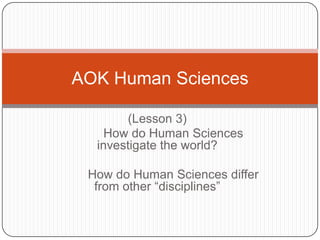 AOK Human Sciences

       (Lesson 3)
    How do Human Sciences
  investigate the world?

 How do Human Sciences differ
  from other “disciplines”
 