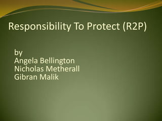Responsibility To Protect (R2P)
by
Angela Bellington
Nicholas Metherall
Gibran Malik
 