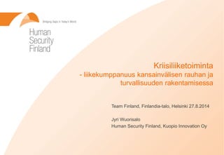 TeamFinland, Finlandia-talo, Helsinki 27.8.2014 
Jyri Wuorisalo 
Human Security Finland, Kuopio InnovationOy 
Kriisiliiketoiminta-liikekumppanuus kansainvälisen rauhan ja turvallisuuden rakentamisessa  