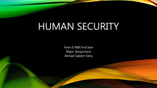 HUMAN SECURITY
Term-E MIR First Sem
Major Assignment
Ahmad Saleem Saha
 