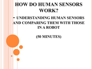 HOW DO HUMAN SENSORS
       WORK?
- UNDERSTANDING HUMAN SENSORS
AND COMPARING THEM WITH THOSE
         IN A ROBOT

         (50 MINUTES)
 