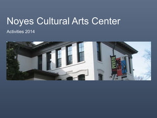 Noyes Cultural Arts Center
Activities 2014
 