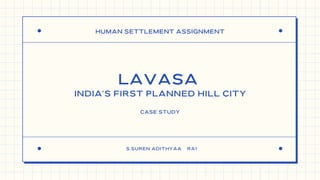 HUMAN SETTLEMENT ASSIGNMENT
S.SUREN ADITHYAA RA1
LAVASA
INDIA'S FIRST PLANNED HILL CITY
CASE STUDY
 