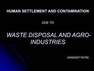 HUMAN SETTLEMENT AND CONTAMINATION
DUE TO
WASTE DISPOSAL AND AGRO-
INDUSTRIES
SANDEEP PATRE
 