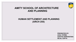 HUMAN SETTLEMENT AND PLANNING
(ARCH 255)
AMITY SCHOOL OF ARCHITECTURE
AND PLANNING
PRESENTED BY-
AHAL FATIMA
AASTHA SHRIVASTAVA
SEJAL GUPTA
 