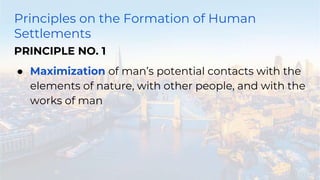 Principles on the Formation of Human
Settlements
PRINCIPLE NO. 1
● Maximization of man’s potential contacts with the
elements of nature, with other people, and with the
works of man
 