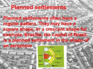 Planned settlements often have a
regular pattern. They may have a
square shape, or a crescent shape for
example. Brasilia, the capital of Brazil,
is a planned settlement in the shape of
an aeroplane
Planned settlements
 