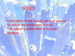 •Site refers to the actual piece of ground
on which the settlement is built.
The site of a settlement is its exact
location.
SITES
 