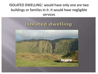 ISOLATED DWELLING: would have only one are two
buildings or families in it. It would have negligible
services
 