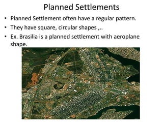 Planned Settlements
• Planned Settlement often have a regular pattern.
• They have square, circular shapes ,..
• Ex. Brasilia is a planned settlement with aeroplane
shape.
 