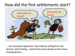 How did the first settlements start?
… our ancestors appeared. They lived by eating fruit and
berries, and hunting… meant they were always on the move,
chasing dinner…
Look what we
found!
Look what we
found!
 