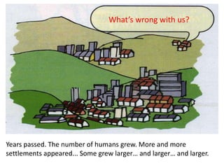 Years passed. The number of humans grew. More and more
settlements appeared... Some grew larger… and larger… and larger.
What’s wrong with us?
 