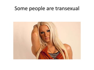Some people are transexual
 