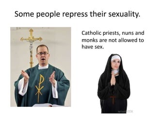 Some people repress their sexuality.
Catholic priests, nuns and
monks are not allowed to
have sex.
 