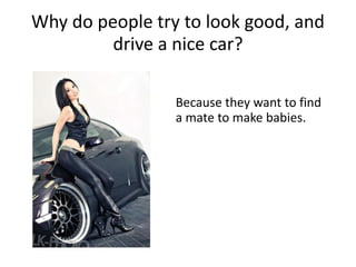 Why do people try to look good, and
drive a nice car?
Because they want to find
a mate to make babies.
 