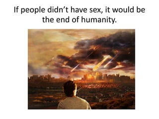 If people didn’t have sex, it would be
the end of humanity.
 