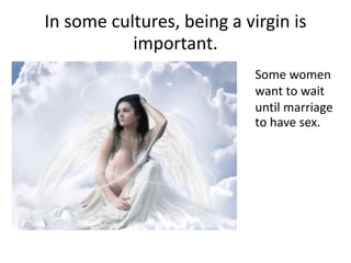 In some cultures, being a virgin is
important.
Some women
want to wait
until marriage
to have sex.
 