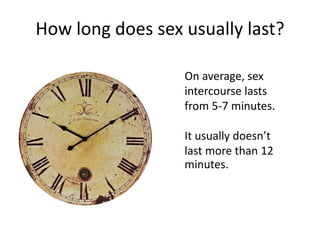How long does sex usually last?
On average, sex
intercourse lasts
from 5-7 minutes.
It usually doesn’t
last more than 12
minutes.
 